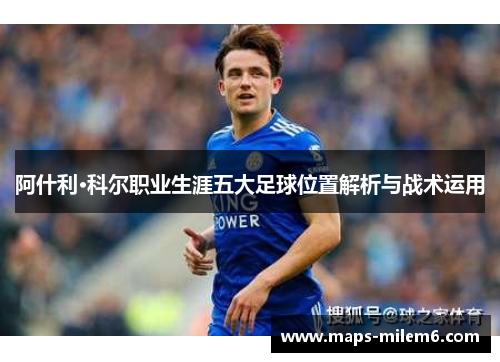 阿什利·科尔职业生涯五大足球位置解析与战术运用 阿什利·科尔职业生涯五大足球位置解析与战术运用