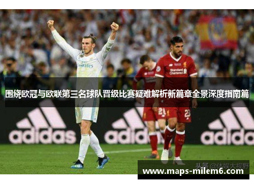 围绕欧冠与欧联第三名球队晋级比赛疑难解析新篇章全景深度指南篇 围绕欧冠与欧联第三名球队晋级比赛疑难解析新篇章全景深度指南篇