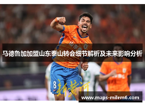 马德鲁加加盟山东泰山转会细节解析及未来影响分析