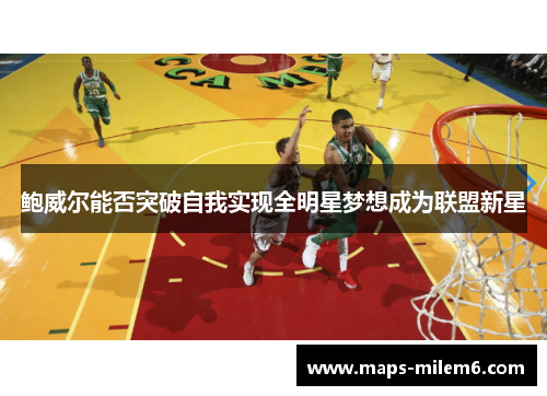 鲍威尔能否突破自我实现全明星梦想成为联盟新星 鲍威尔能否突破自我实现全明星梦想成为联盟新星
